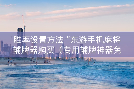胜率设置方法“东游手机麻将辅牌器购买（专用辅牌神器免安装）