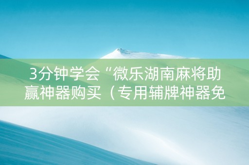 3分钟学会“微乐湖南麻将助赢神器购买（专用辅牌神器免安装）