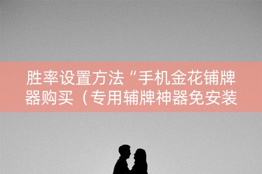 胜率设置方法“手机金花铺牌器购买（专用辅牌神器免安装）