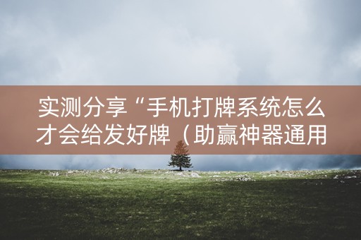 实测分享“手机打牌系统怎么才会给发好牌（助赢神器通用版）