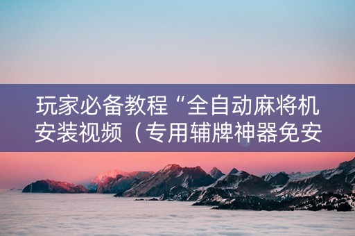 玩家必备教程“全自动麻将机安装视频（专用辅牌神器免安装）