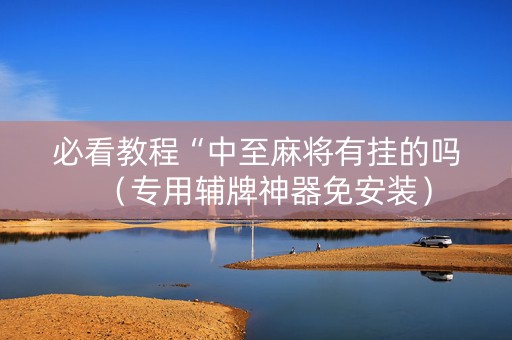 必看教程“中至麻将有挂的吗（专用辅牌神器免安装）