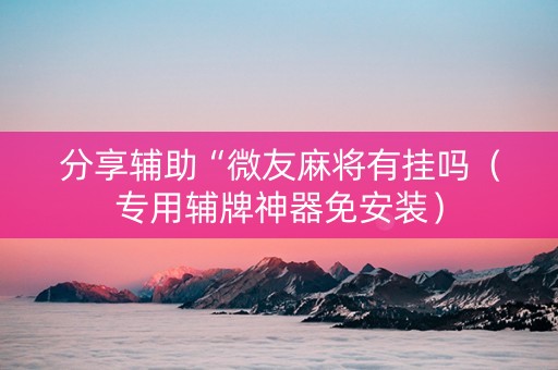 分享辅助“微友麻将有挂吗（专用辅牌神器免安装）