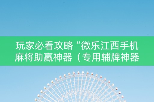 玩家必看攻略“微乐江西手机麻将助赢神器（专用辅牌神器免安装）