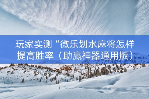 玩家实测“微乐划水麻将怎样提高胜率（助赢神器通用版）