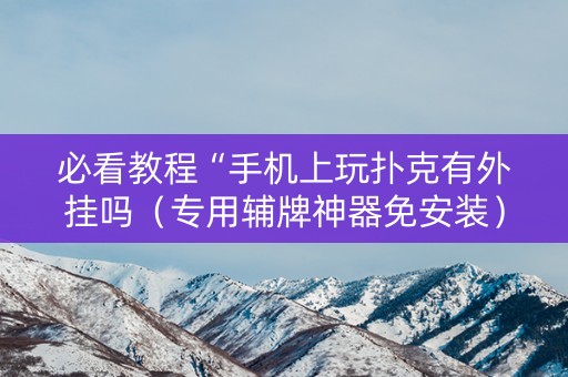 必看教程“手机上玩扑克有外挂吗（专用辅牌神器免安装）
