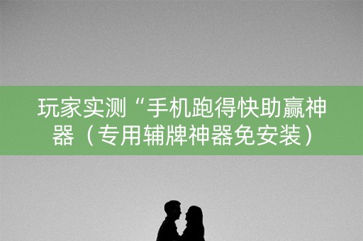 玩家实测“手机跑得快助赢神器（专用辅牌神器免安装）