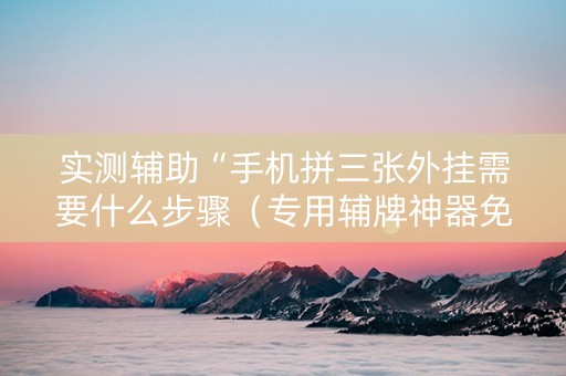 实测辅助“手机拼三张外挂需要什么步骤（专用辅牌神器免安装）