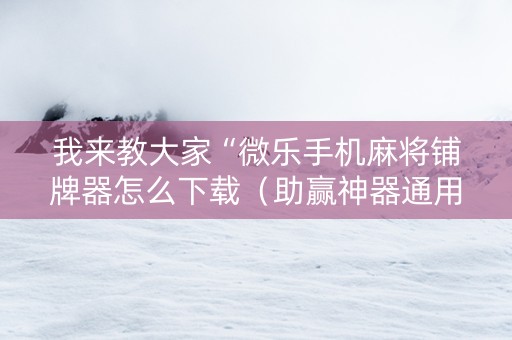 我来教大家“微乐手机麻将铺牌器怎么下载（助赢神器通用版）