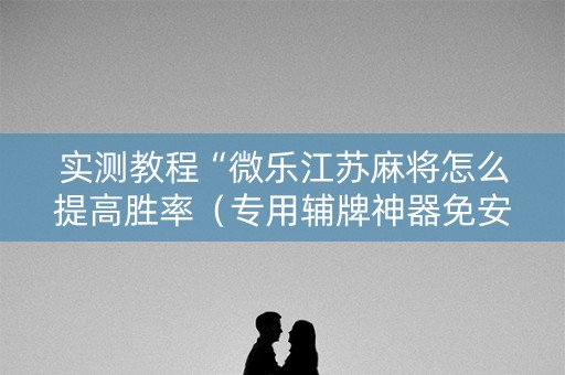 实测教程“微乐江苏麻将怎么提高胜率（专用辅牌神器免安装）