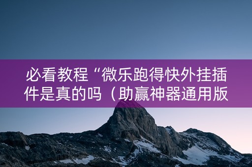 必看教程“微乐跑得快外挂插件是真的吗（助赢神器通用版）