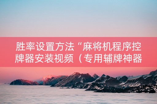 胜率设置方法“麻将机程序控牌器安装视频（专用辅牌神器免安装）