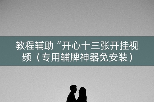 教程辅助“开心十三张开挂视频（专用辅牌神器免安装）