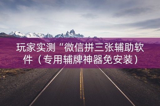 玩家实测“微信拼三张辅助软件（专用辅牌神器免安装）