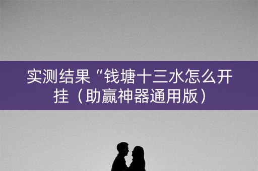 实测结果“钱塘十三水怎么开挂（助赢神器通用版）