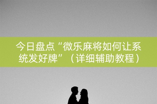今日盘点“微乐麻将如何让系统发好牌”（详细辅助教程）-哔哩哔哩