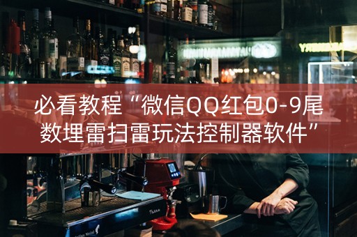 必看教程“微信QQ红包0-9尾数埋雷扫雷玩法控制器软件”（详细透视教程）-哔哩哔哩