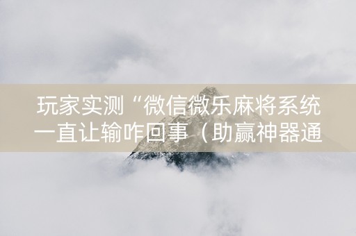 玩家实测“微信微乐麻将系统一直让输咋回事（助赢神器通用版）
