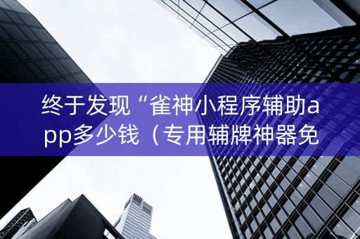 终于发现“雀神小程序辅助app多少钱（专用辅牌神器免安装）