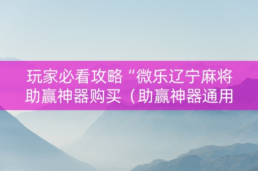 玩家必看攻略“微乐辽宁麻将助赢神器购买（助赢神器通用版）