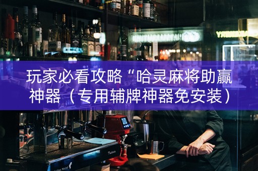 玩家必看攻略“哈灵麻将助赢神器（专用辅牌神器免安装）