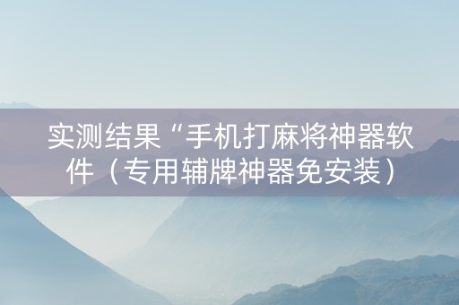 实测结果“手机打麻将神器软件（专用辅牌神器免安装）