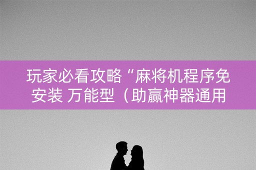 玩家必看攻略“麻将机程序免安装 万能型（助赢神器通用版）