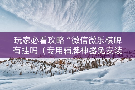 玩家必看攻略“微信微乐棋牌有挂吗（专用辅牌神器免安装）