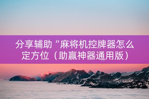 分享辅助“麻将机控牌器怎么定方位（助赢神器通用版）