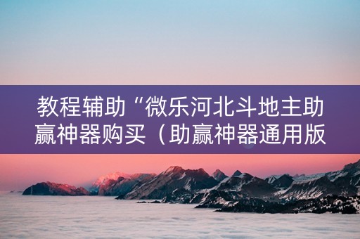 教程辅助“微乐河北斗地主助赢神器购买（助赢神器通用版）