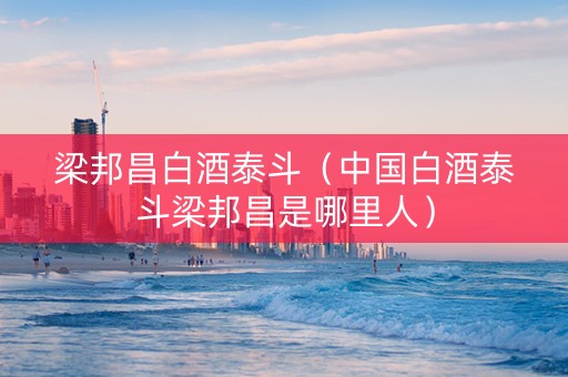 梁邦昌白酒泰斗（中国白酒泰斗梁邦昌是哪里人）