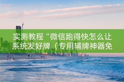 实测教程“微信跑得快怎么让系统发好牌（专用辅牌神器免安装）