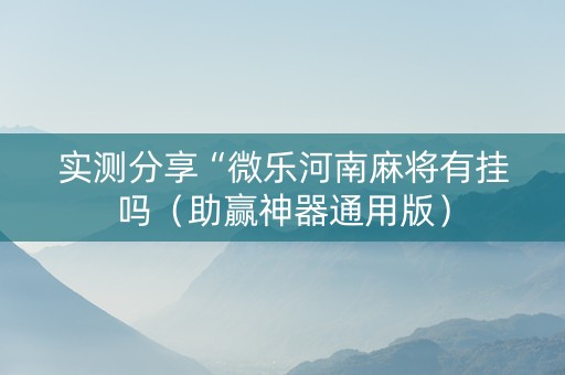 实测分享“微乐河南麻将有挂吗（助赢神器通用版）