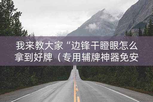 我来教大家“边锋干瞪眼怎么拿到好牌（专用辅牌神器免安装）