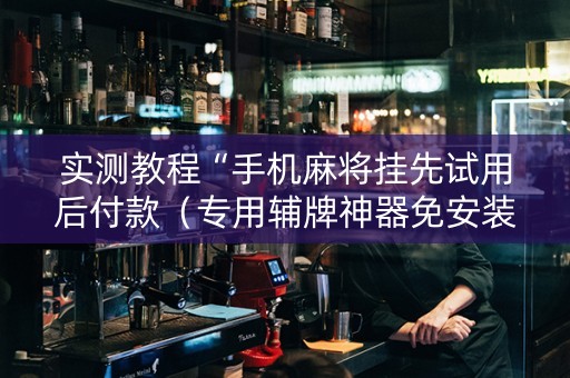 实测教程“手机麻将挂先试用后付款（专用辅牌神器免安装）