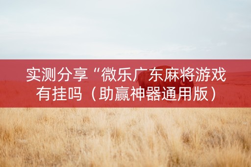 实测分享“微乐广东麻将游戏有挂吗（助赢神器通用版）