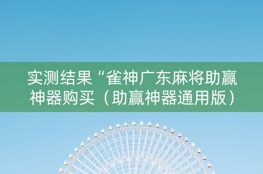 实测结果“雀神广东麻将助赢神器购买（助赢神器通用版）