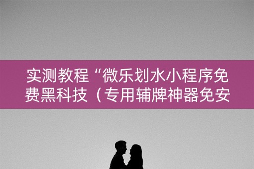 实测教程“微乐划水小程序免费黑科技（专用辅牌神器免安装）