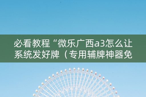 必看教程“微乐广西a3怎么让系统发好牌（专用辅牌神器免安装）