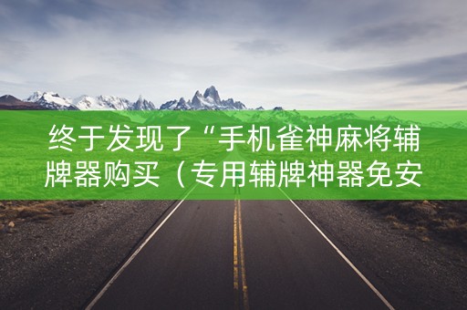 终于发现了“手机雀神麻将辅牌器购买（专用辅牌神器免安装）