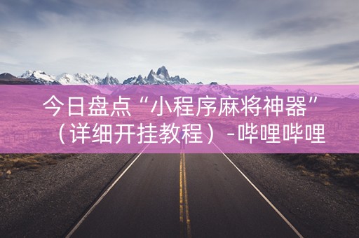 今日盘点“小程序麻将神器”（详细开挂教程）-哔哩哔哩