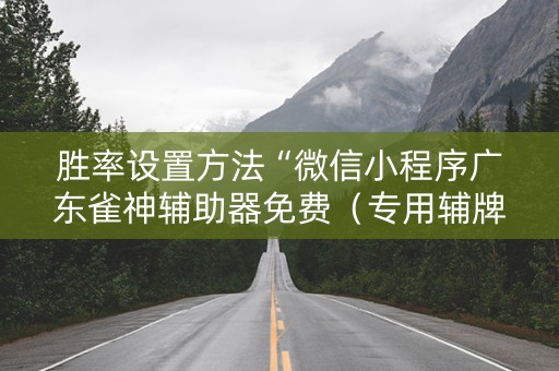 胜率设置方法“微信小程序广东雀神辅助器免费（专用辅牌神器免安装）