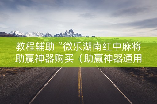 教程辅助“微乐湖南红中麻将助赢神器购买（助赢神器通用版）