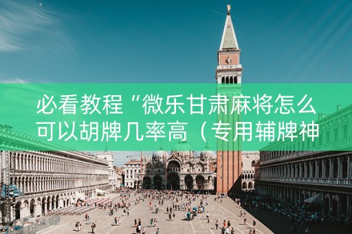 必看教程“微乐甘肃麻将怎么可以胡牌几率高（专用辅牌神器免安装）