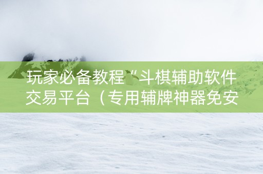 玩家必备教程“斗棋辅助软件交易平台（专用辅牌神器免安装）