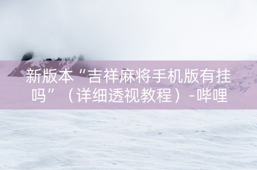 新版本“吉祥麻将手机版有挂吗”（详细透视教程）-哔哩哔哩