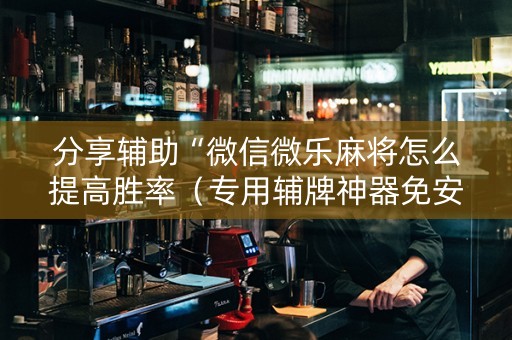 分享辅助“微信微乐麻将怎么提高胜率（专用辅牌神器免安装）