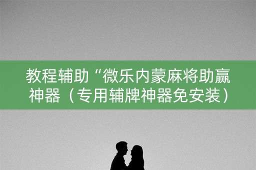 教程辅助“微乐内蒙麻将助赢神器（专用辅牌神器免安装）