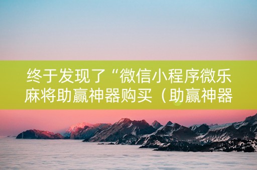终于发现了“微信小程序微乐麻将助赢神器购买（助赢神器通用版）