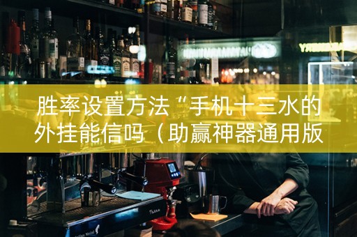 胜率设置方法“手机十三水的外挂能信吗（助赢神器通用版）